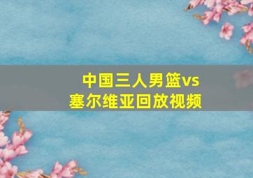 中国三人男篮vs塞尔维亚回放视频