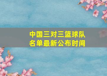 中国三对三篮球队名单最新公布时间