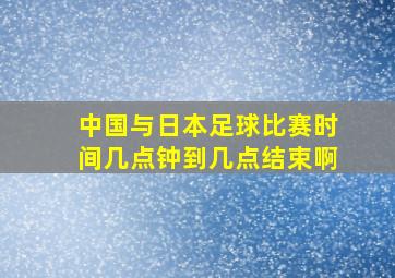 中国与日本足球比赛时间几点钟到几点结束啊