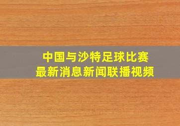 中国与沙特足球比赛最新消息新闻联播视频