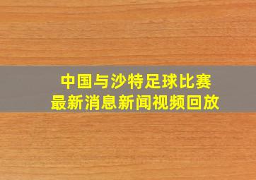 中国与沙特足球比赛最新消息新闻视频回放