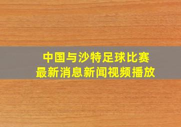 中国与沙特足球比赛最新消息新闻视频播放