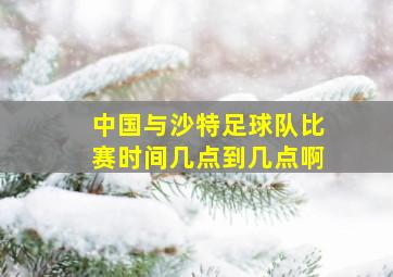 中国与沙特足球队比赛时间几点到几点啊