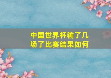 中国世界杯输了几场了比赛结果如何