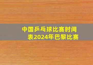 中国乒乓球比赛时间表2024年巴黎比赛