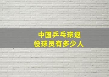 中国乒乓球退役球员有多少人