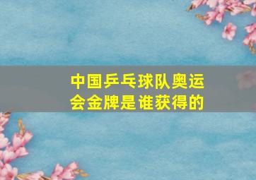 中国乒乓球队奥运会金牌是谁获得的