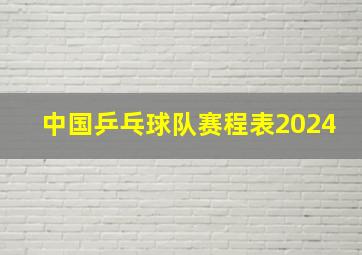 中国乒乓球队赛程表2024