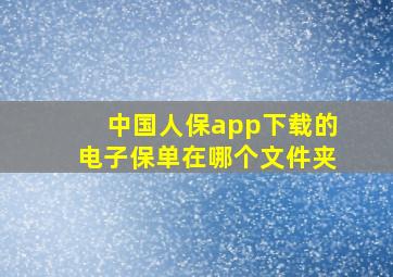 中国人保app下载的电子保单在哪个文件夹