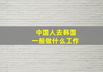 中国人去韩国一般做什么工作