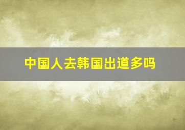 中国人去韩国出道多吗