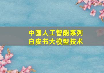 中国人工智能系列白皮书大模型技术