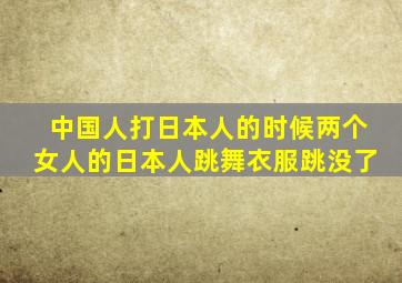 中国人打日本人的时候两个女人的日本人跳舞衣服跳没了