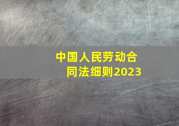 中国人民劳动合同法细则2023