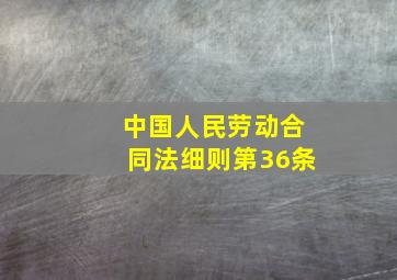 中国人民劳动合同法细则第36条