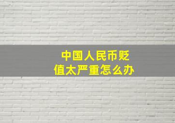 中国人民币贬值太严重怎么办