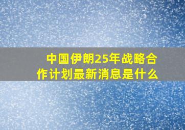 中国伊朗25年战略合作计划最新消息是什么