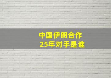 中国伊朗合作25年对手是谁