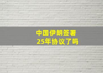 中国伊朗签署25年协议了吗