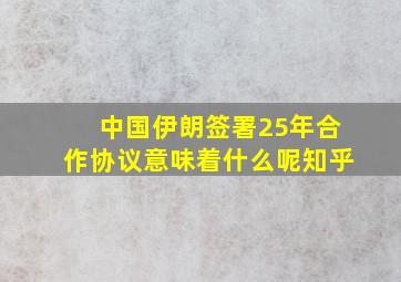 中国伊朗签署25年合作协议意味着什么呢知乎