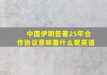 中国伊朗签署25年合作协议意味着什么呢英语