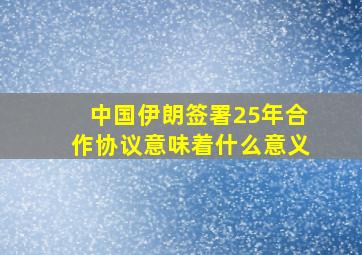 中国伊朗签署25年合作协议意味着什么意义