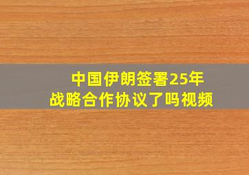 中国伊朗签署25年战略合作协议了吗视频