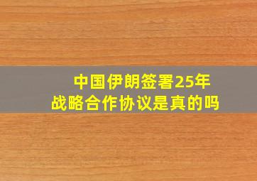 中国伊朗签署25年战略合作协议是真的吗