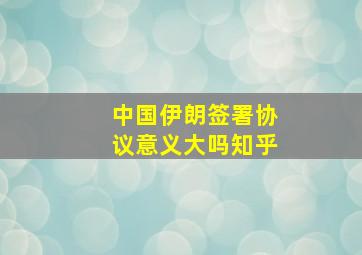 中国伊朗签署协议意义大吗知乎