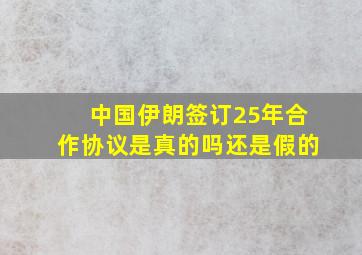 中国伊朗签订25年合作协议是真的吗还是假的