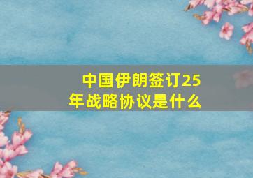 中国伊朗签订25年战略协议是什么