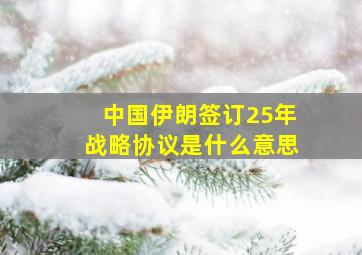 中国伊朗签订25年战略协议是什么意思