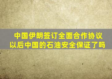 中国伊朗签订全面合作协议以后中国的石油安全保证了吗