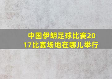 中国伊朗足球比赛2017比赛场地在哪儿举行