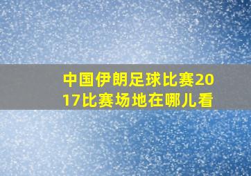 中国伊朗足球比赛2017比赛场地在哪儿看