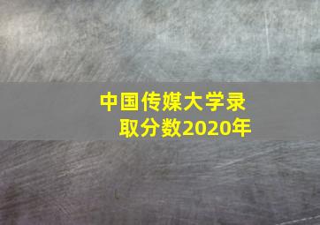 中国传媒大学录取分数2020年