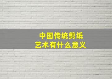 中国传统剪纸艺术有什么意义