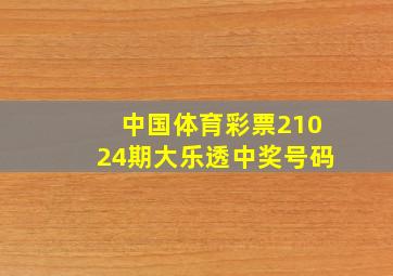 中国体育彩票21024期大乐透中奖号码