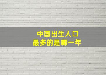 中国出生人口最多的是哪一年