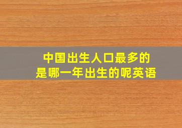 中国出生人口最多的是哪一年出生的呢英语