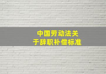 中国劳动法关于辞职补偿标准