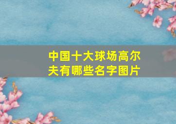 中国十大球场高尔夫有哪些名字图片