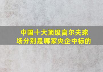 中国十大顶级高尔夫球场分别是哪家央企中标的