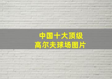 中国十大顶级高尔夫球场图片