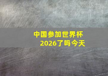 中国参加世界杯2026了吗今天