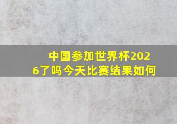 中国参加世界杯2026了吗今天比赛结果如何