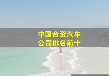 中国合资汽车公司排名前十