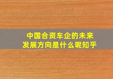 中国合资车企的未来发展方向是什么呢知乎