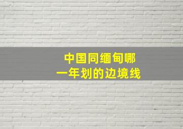 中国同缅甸哪一年划的边境线