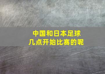 中国和日本足球几点开始比赛的呢